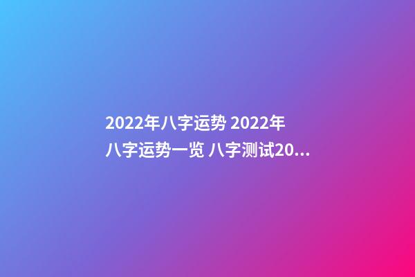2022年八字运势 2022年八字运势一览 八字测试2022年运势 天干地支2022年运势详解-第1张-观点-玄机派